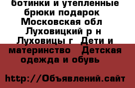 ботинки и утепленные брюки подарок - Московская обл., Луховицкий р-н, Луховицы г. Дети и материнство » Детская одежда и обувь   